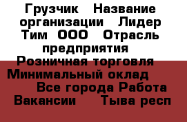 Грузчик › Название организации ­ Лидер Тим, ООО › Отрасль предприятия ­ Розничная торговля › Минимальный оклад ­ 12 000 - Все города Работа » Вакансии   . Тыва респ.